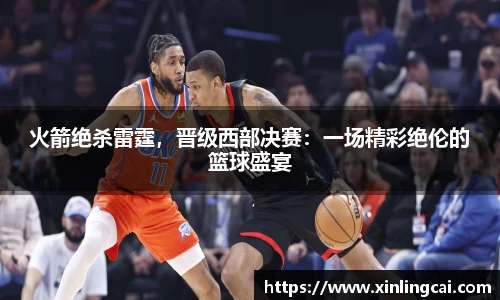 火箭绝杀雷霆，晋级西部决赛：一场精彩绝伦的篮球盛宴