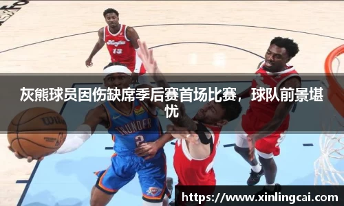 灰熊球员因伤缺席季后赛首场比赛，球队前景堪忧