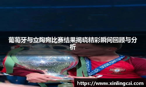 葡萄牙与立陶宛比赛结果揭晓精彩瞬间回顾与分析