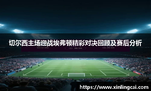 切尔西主场迎战埃弗顿精彩对决回顾及赛后分析