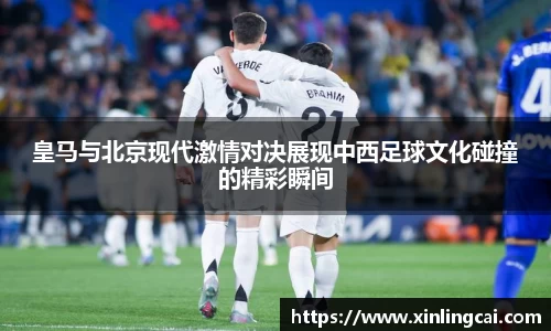 皇马与北京现代激情对决展现中西足球文化碰撞的精彩瞬间