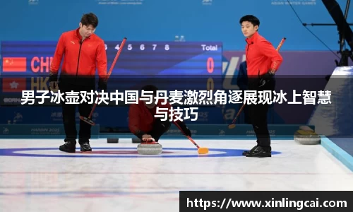 男子冰壶对决中国与丹麦激烈角逐展现冰上智慧与技巧