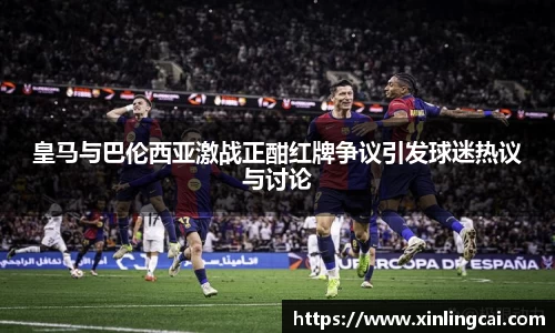 皇马与巴伦西亚激战正酣红牌争议引发球迷热议与讨论