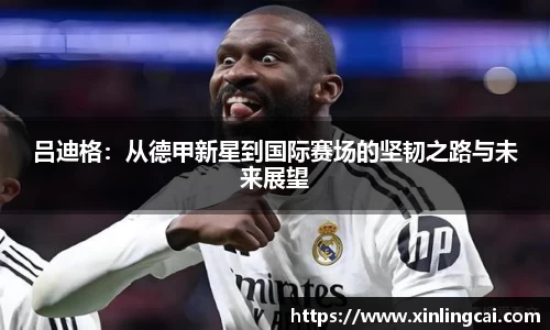 吕迪格：从德甲新星到国际赛场的坚韧之路与未来展望