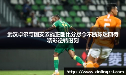 武汉卓尔与国安激战正酣比分悬念不断球迷期待精彩逆转时刻