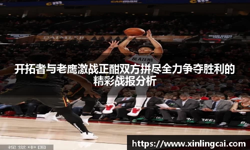 开拓者与老鹰激战正酣双方拼尽全力争夺胜利的精彩战报分析