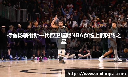 特雷杨领衔新一代控卫崛起NBA赛场上的闪耀之星