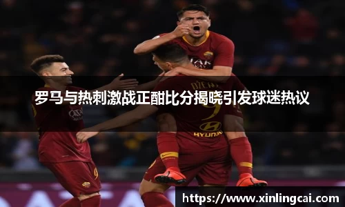 罗马与热刺激战正酣比分揭晓引发球迷热议