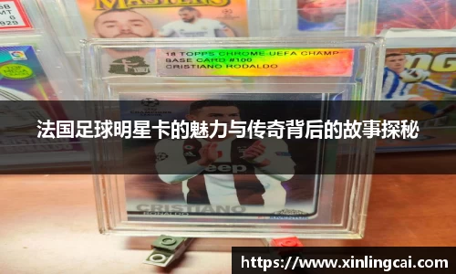 法国足球明星卡的魅力与传奇背后的故事探秘