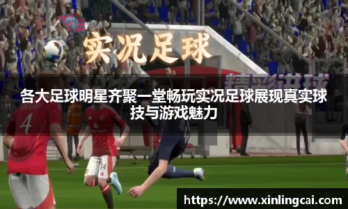 各大足球明星齐聚一堂畅玩实况足球展现真实球技与游戏魅力